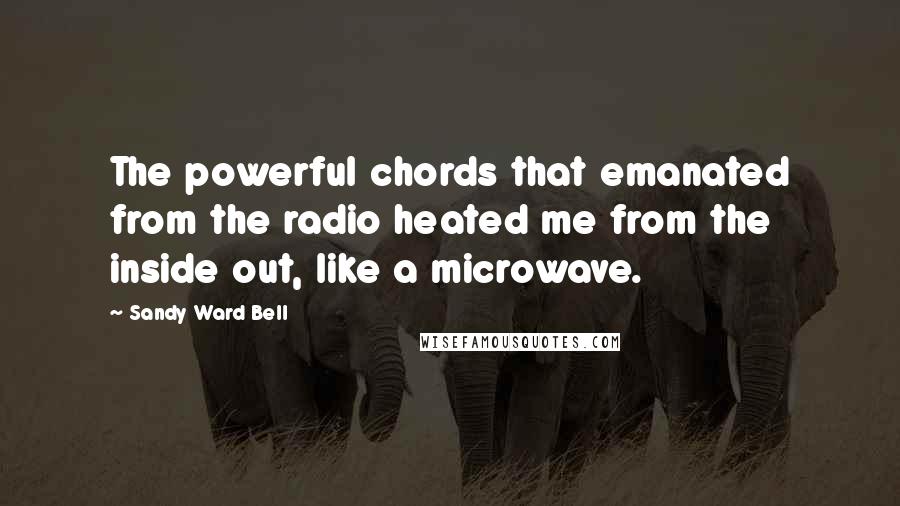 Sandy Ward Bell Quotes: The powerful chords that emanated from the radio heated me from the inside out, like a microwave.