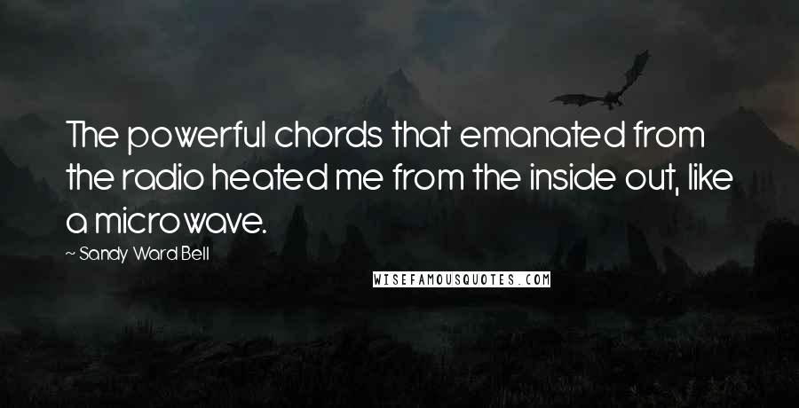 Sandy Ward Bell Quotes: The powerful chords that emanated from the radio heated me from the inside out, like a microwave.