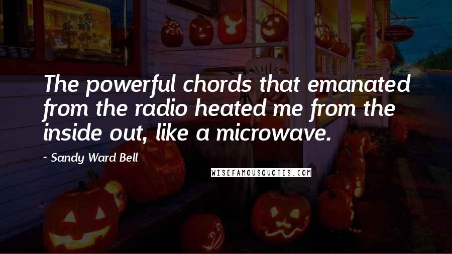 Sandy Ward Bell Quotes: The powerful chords that emanated from the radio heated me from the inside out, like a microwave.