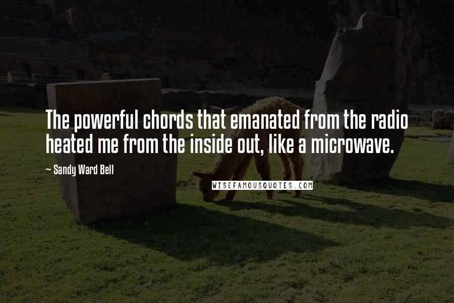 Sandy Ward Bell Quotes: The powerful chords that emanated from the radio heated me from the inside out, like a microwave.