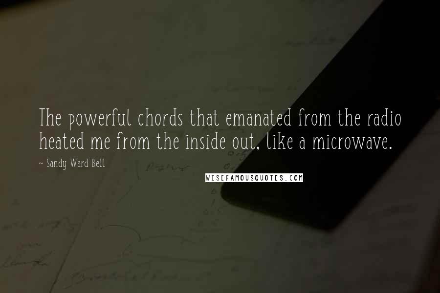Sandy Ward Bell Quotes: The powerful chords that emanated from the radio heated me from the inside out, like a microwave.