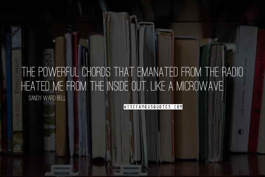 Sandy Ward Bell Quotes: The powerful chords that emanated from the radio heated me from the inside out, like a microwave.