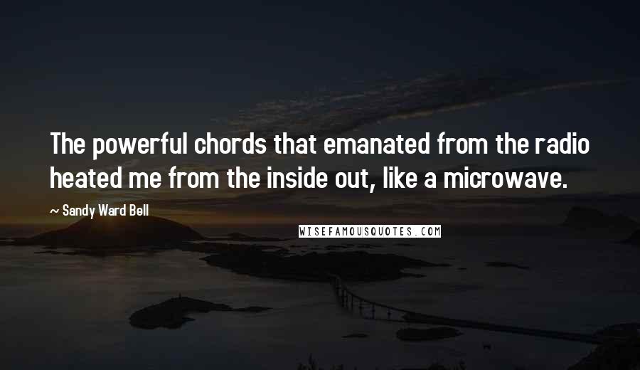 Sandy Ward Bell Quotes: The powerful chords that emanated from the radio heated me from the inside out, like a microwave.