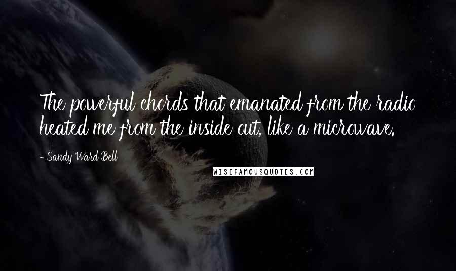 Sandy Ward Bell Quotes: The powerful chords that emanated from the radio heated me from the inside out, like a microwave.