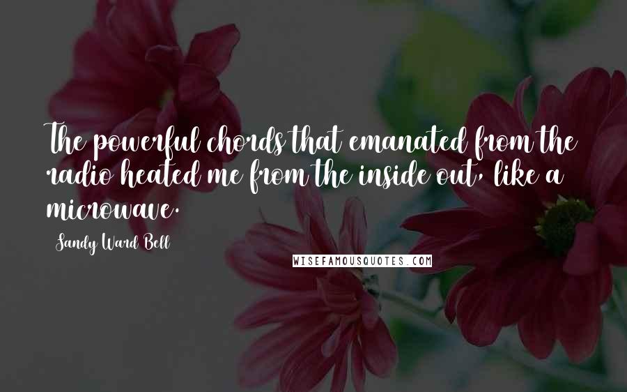 Sandy Ward Bell Quotes: The powerful chords that emanated from the radio heated me from the inside out, like a microwave.