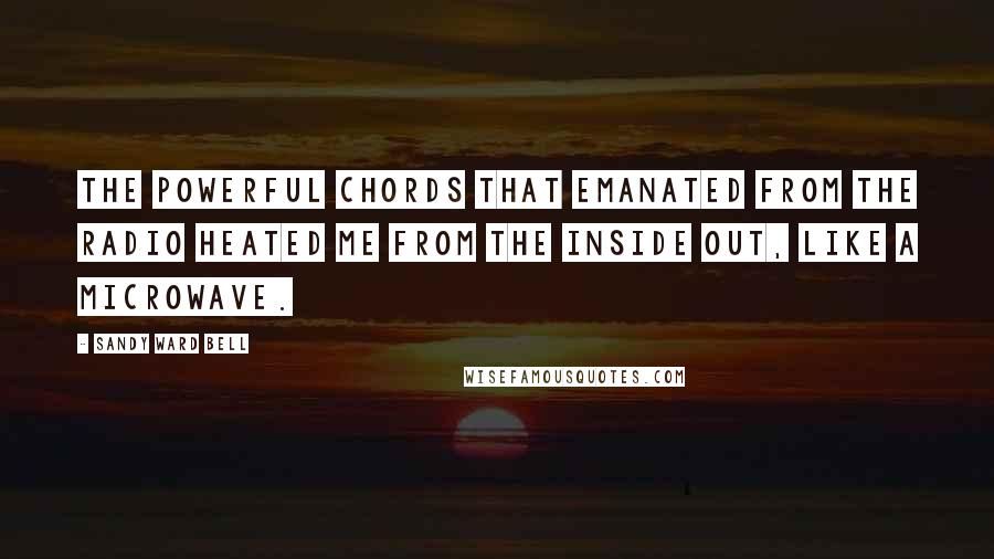 Sandy Ward Bell Quotes: The powerful chords that emanated from the radio heated me from the inside out, like a microwave.
