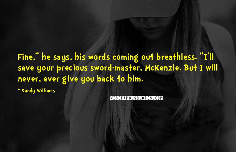 Sandy Williams Quotes: Fine," he says, his words coming out breathless. "I'll save your precious sword-master, McKenzie. But I will never, ever give you back to him.