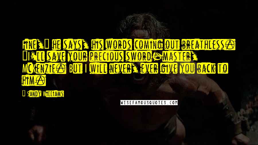 Sandy Williams Quotes: Fine," he says, his words coming out breathless. "I'll save your precious sword-master, McKenzie. But I will never, ever give you back to him.