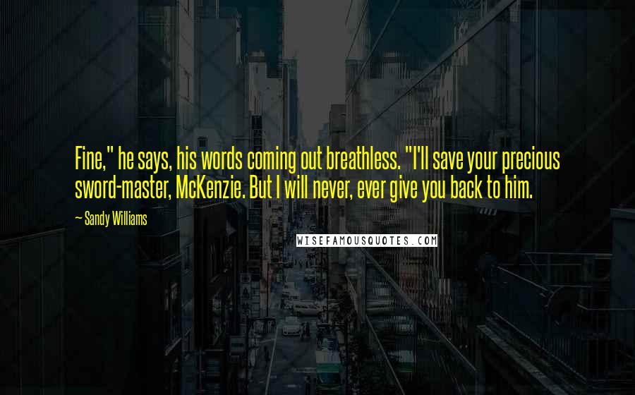 Sandy Williams Quotes: Fine," he says, his words coming out breathless. "I'll save your precious sword-master, McKenzie. But I will never, ever give you back to him.