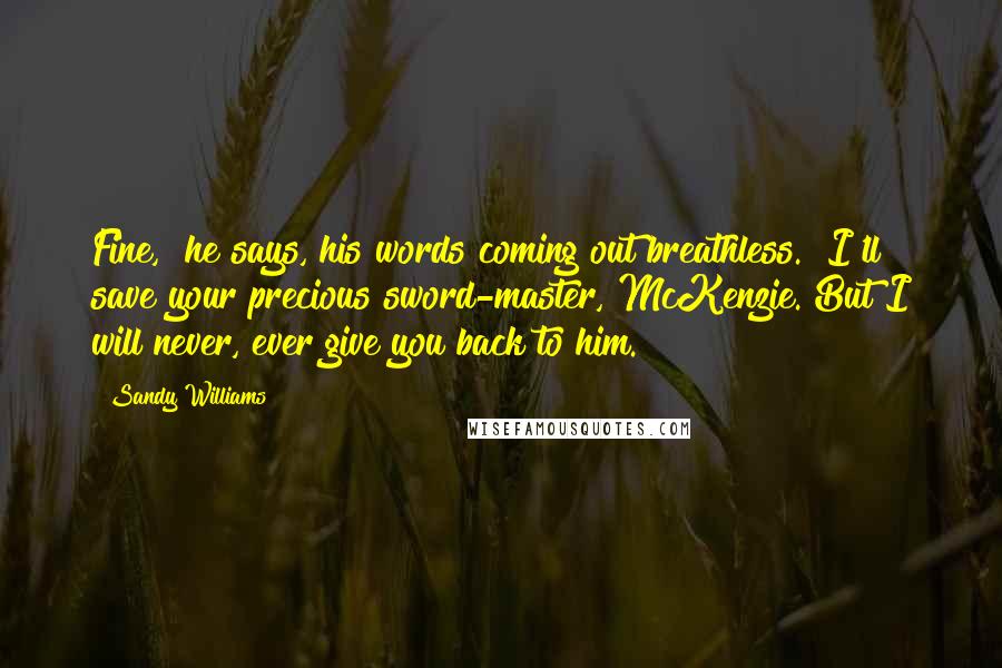 Sandy Williams Quotes: Fine," he says, his words coming out breathless. "I'll save your precious sword-master, McKenzie. But I will never, ever give you back to him.