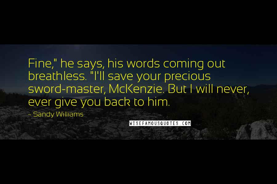 Sandy Williams Quotes: Fine," he says, his words coming out breathless. "I'll save your precious sword-master, McKenzie. But I will never, ever give you back to him.