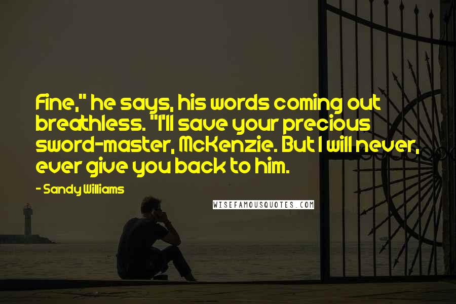 Sandy Williams Quotes: Fine," he says, his words coming out breathless. "I'll save your precious sword-master, McKenzie. But I will never, ever give you back to him.