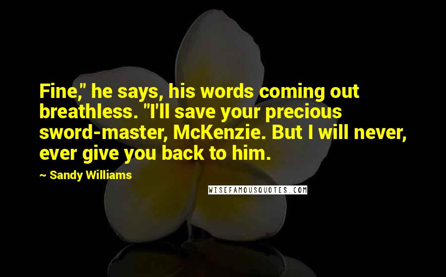 Sandy Williams Quotes: Fine," he says, his words coming out breathless. "I'll save your precious sword-master, McKenzie. But I will never, ever give you back to him.