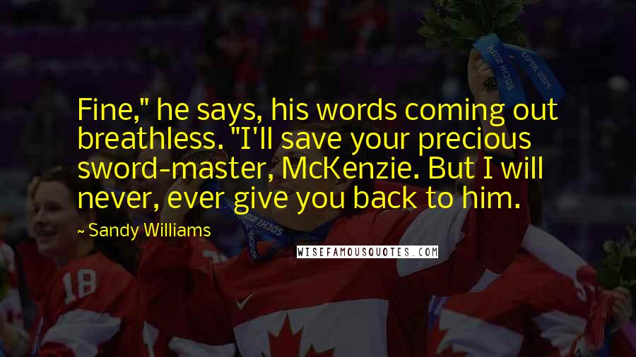 Sandy Williams Quotes: Fine," he says, his words coming out breathless. "I'll save your precious sword-master, McKenzie. But I will never, ever give you back to him.