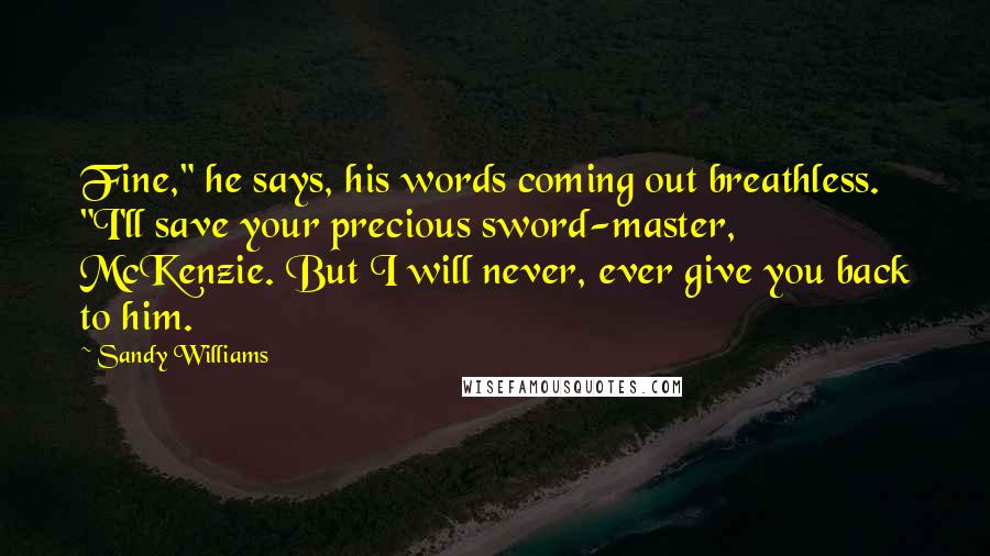 Sandy Williams Quotes: Fine," he says, his words coming out breathless. "I'll save your precious sword-master, McKenzie. But I will never, ever give you back to him.