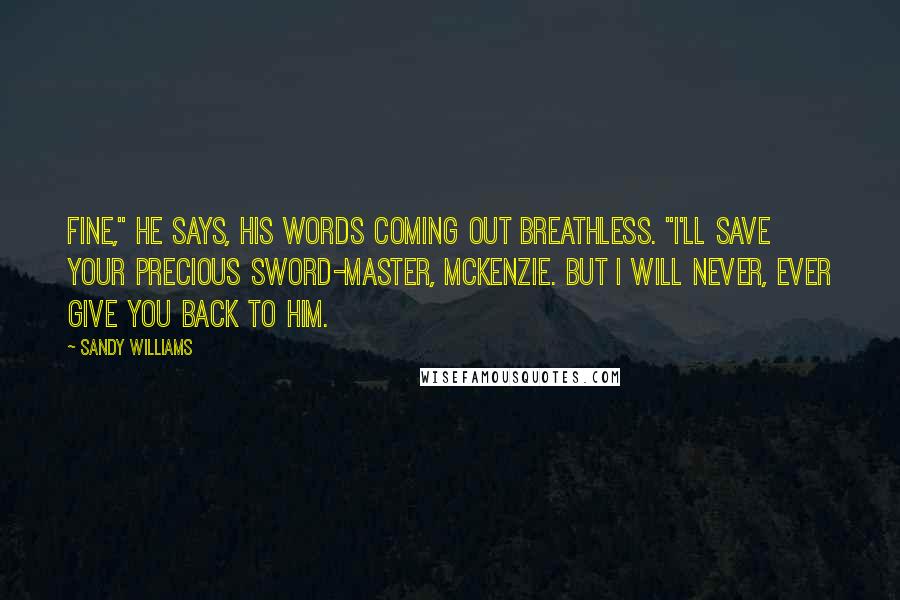 Sandy Williams Quotes: Fine," he says, his words coming out breathless. "I'll save your precious sword-master, McKenzie. But I will never, ever give you back to him.