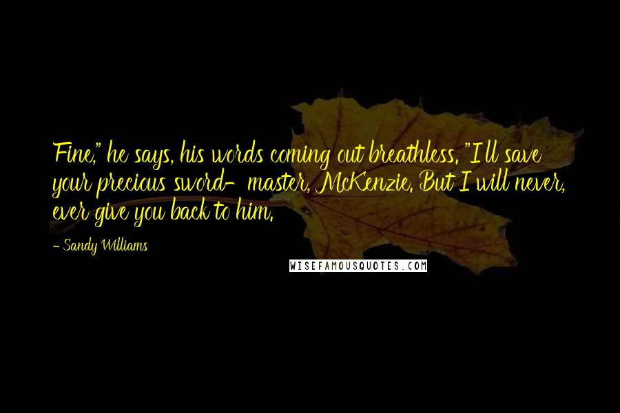 Sandy Williams Quotes: Fine," he says, his words coming out breathless. "I'll save your precious sword-master, McKenzie. But I will never, ever give you back to him.