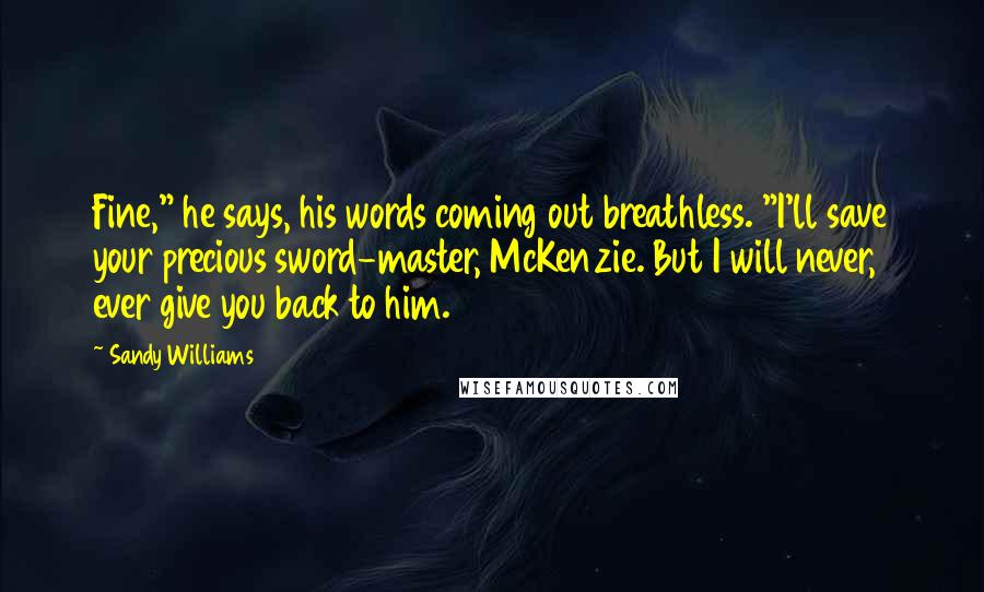 Sandy Williams Quotes: Fine," he says, his words coming out breathless. "I'll save your precious sword-master, McKenzie. But I will never, ever give you back to him.