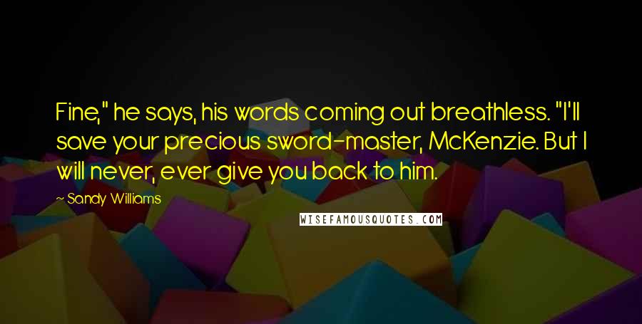 Sandy Williams Quotes: Fine," he says, his words coming out breathless. "I'll save your precious sword-master, McKenzie. But I will never, ever give you back to him.