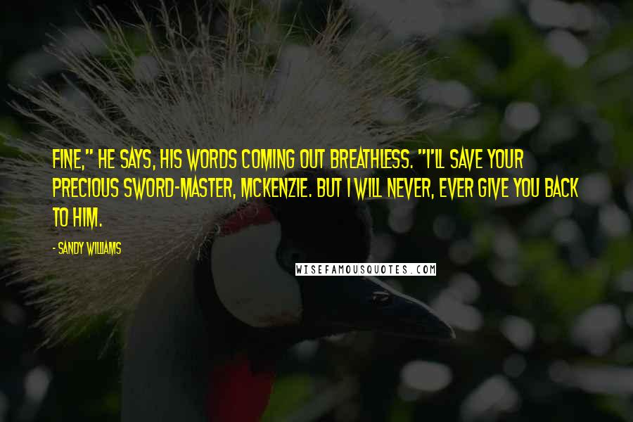 Sandy Williams Quotes: Fine," he says, his words coming out breathless. "I'll save your precious sword-master, McKenzie. But I will never, ever give you back to him.