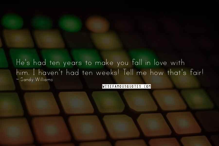 Sandy Williams Quotes: He's had ten years to make you fall in love with him. I haven't had ten weeks! Tell me how that's fair!