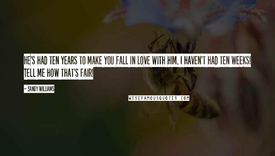 Sandy Williams Quotes: He's had ten years to make you fall in love with him. I haven't had ten weeks! Tell me how that's fair!