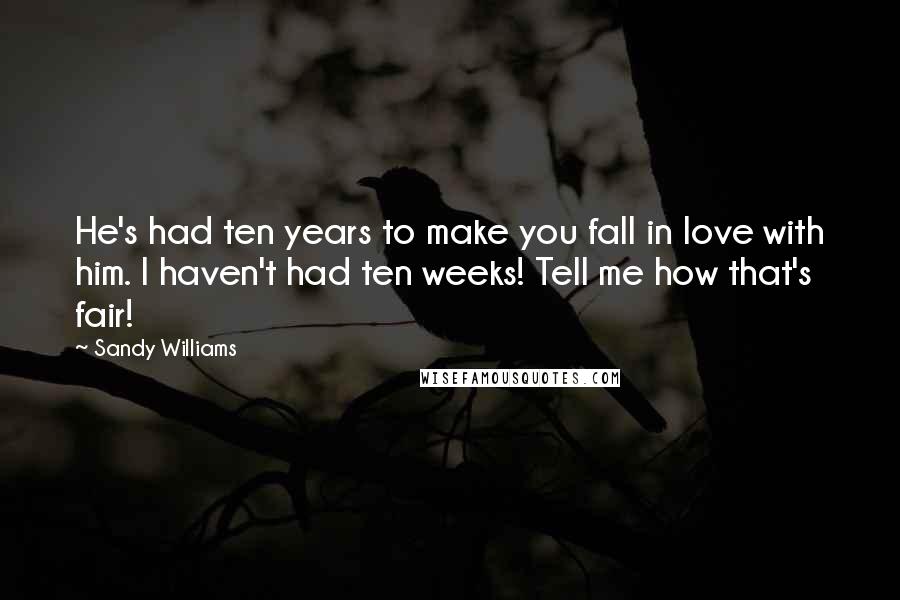 Sandy Williams Quotes: He's had ten years to make you fall in love with him. I haven't had ten weeks! Tell me how that's fair!