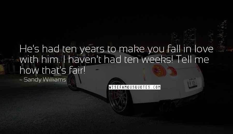 Sandy Williams Quotes: He's had ten years to make you fall in love with him. I haven't had ten weeks! Tell me how that's fair!