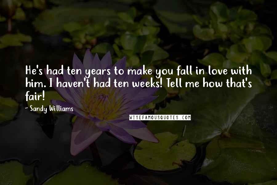 Sandy Williams Quotes: He's had ten years to make you fall in love with him. I haven't had ten weeks! Tell me how that's fair!