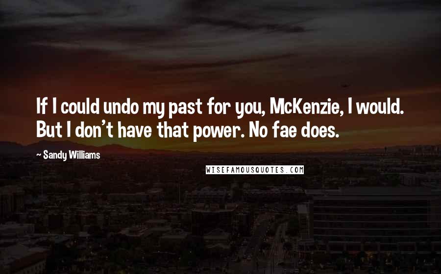 Sandy Williams Quotes: If I could undo my past for you, McKenzie, I would. But I don't have that power. No fae does.