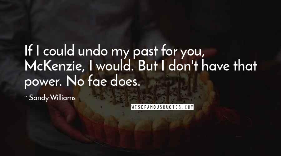 Sandy Williams Quotes: If I could undo my past for you, McKenzie, I would. But I don't have that power. No fae does.