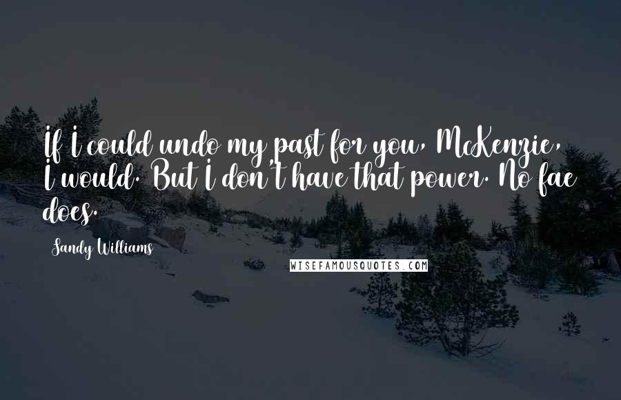 Sandy Williams Quotes: If I could undo my past for you, McKenzie, I would. But I don't have that power. No fae does.