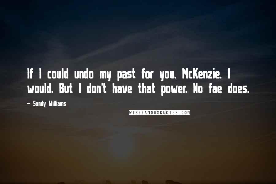 Sandy Williams Quotes: If I could undo my past for you, McKenzie, I would. But I don't have that power. No fae does.