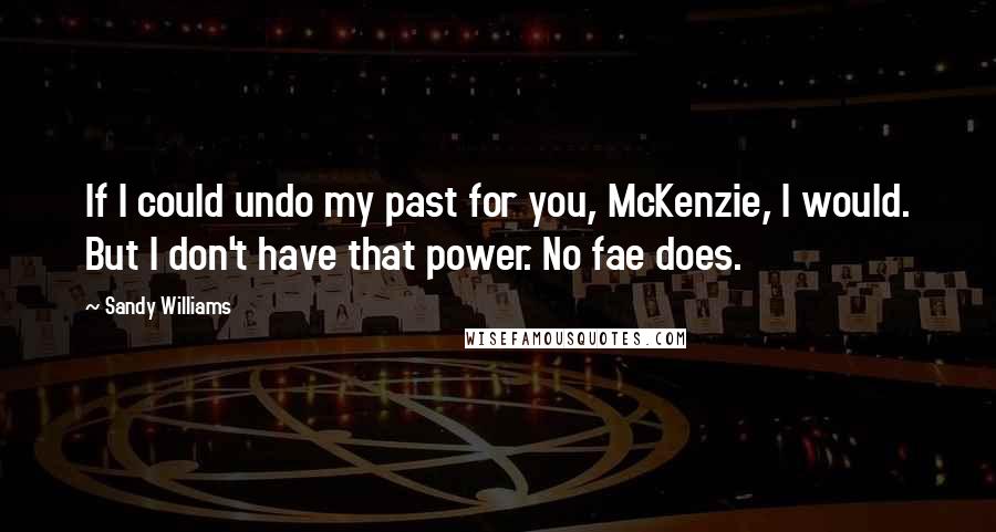 Sandy Williams Quotes: If I could undo my past for you, McKenzie, I would. But I don't have that power. No fae does.