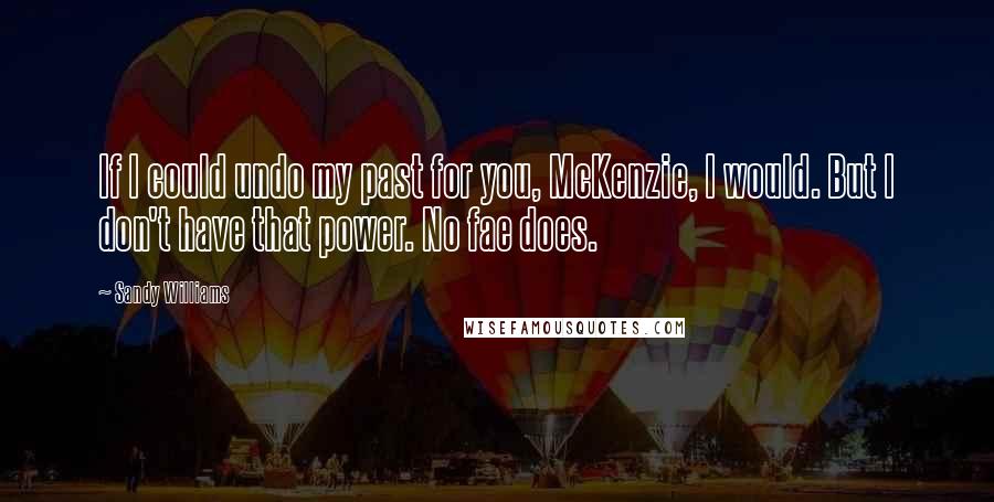 Sandy Williams Quotes: If I could undo my past for you, McKenzie, I would. But I don't have that power. No fae does.