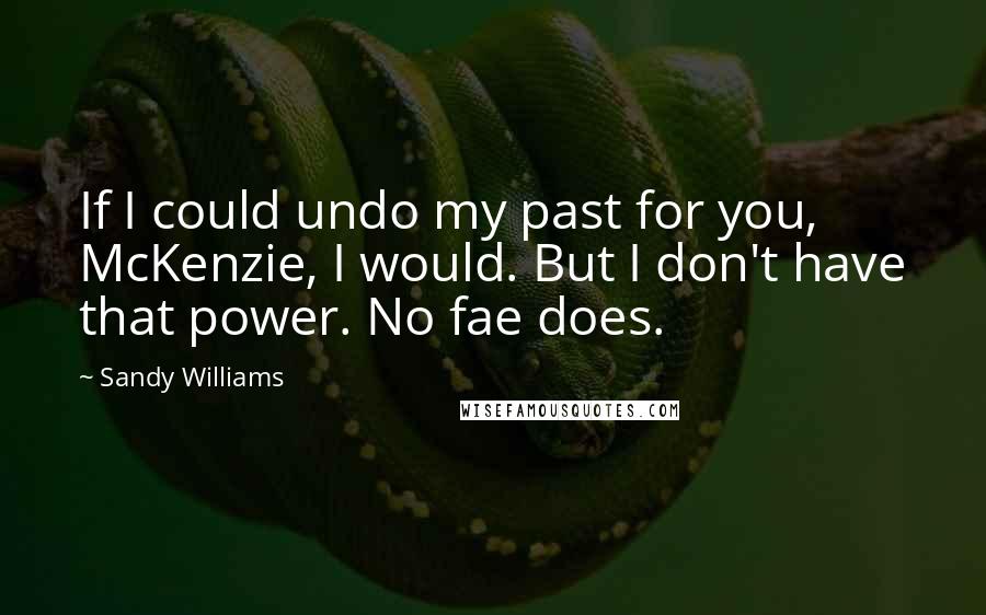 Sandy Williams Quotes: If I could undo my past for you, McKenzie, I would. But I don't have that power. No fae does.