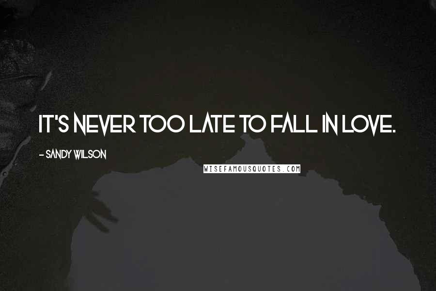 Sandy Wilson Quotes: It's never too late to fall in love.