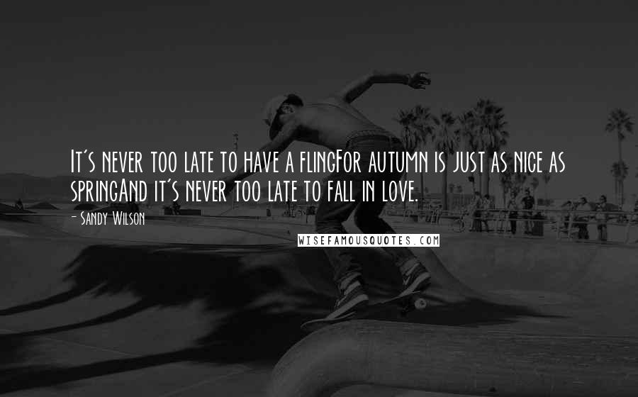 Sandy Wilson Quotes: It's never too late to have a flingFor autumn is just as nice as springAnd it's never too late to fall in love.