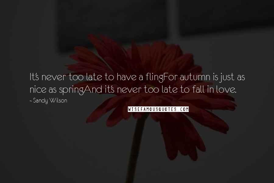 Sandy Wilson Quotes: It's never too late to have a flingFor autumn is just as nice as springAnd it's never too late to fall in love.