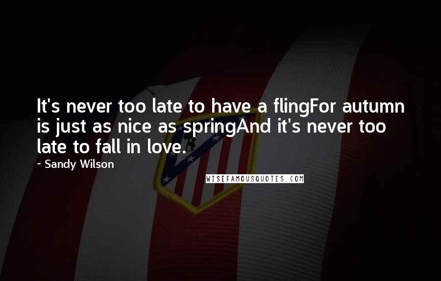 Sandy Wilson Quotes: It's never too late to have a flingFor autumn is just as nice as springAnd it's never too late to fall in love.