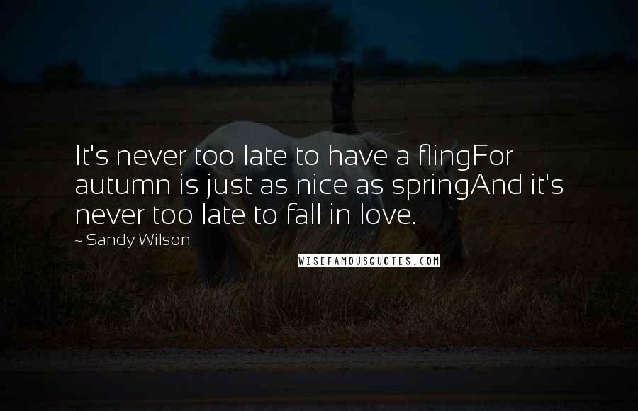 Sandy Wilson Quotes: It's never too late to have a flingFor autumn is just as nice as springAnd it's never too late to fall in love.