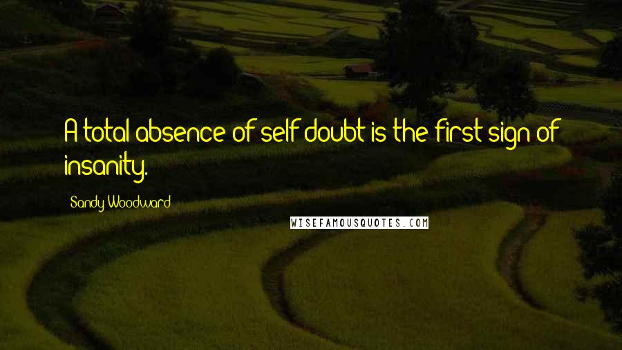Sandy Woodward Quotes: A total absence of self-doubt is the first sign of insanity.