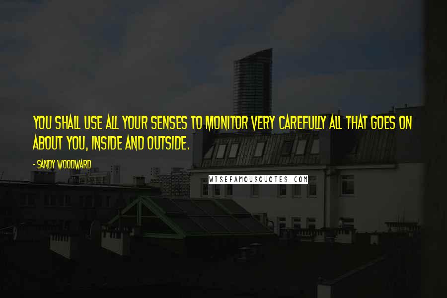 Sandy Woodward Quotes: You shall use all your senses to monitor very carefully all that goes on about you, inside and outside.