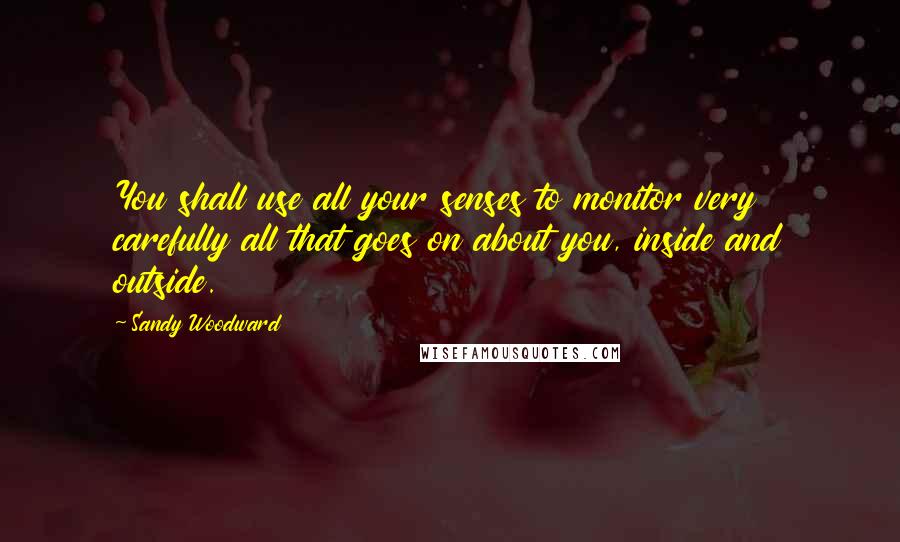 Sandy Woodward Quotes: You shall use all your senses to monitor very carefully all that goes on about you, inside and outside.