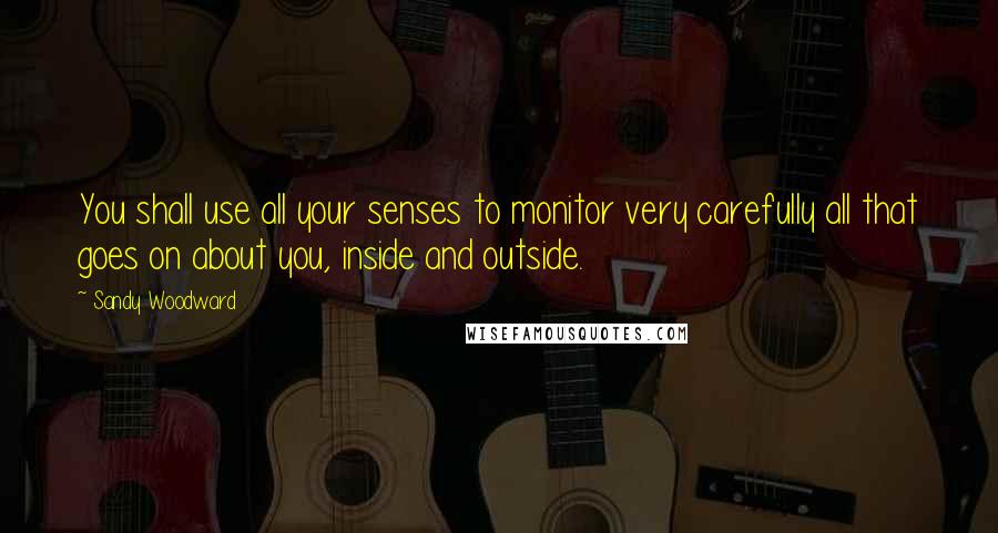 Sandy Woodward Quotes: You shall use all your senses to monitor very carefully all that goes on about you, inside and outside.