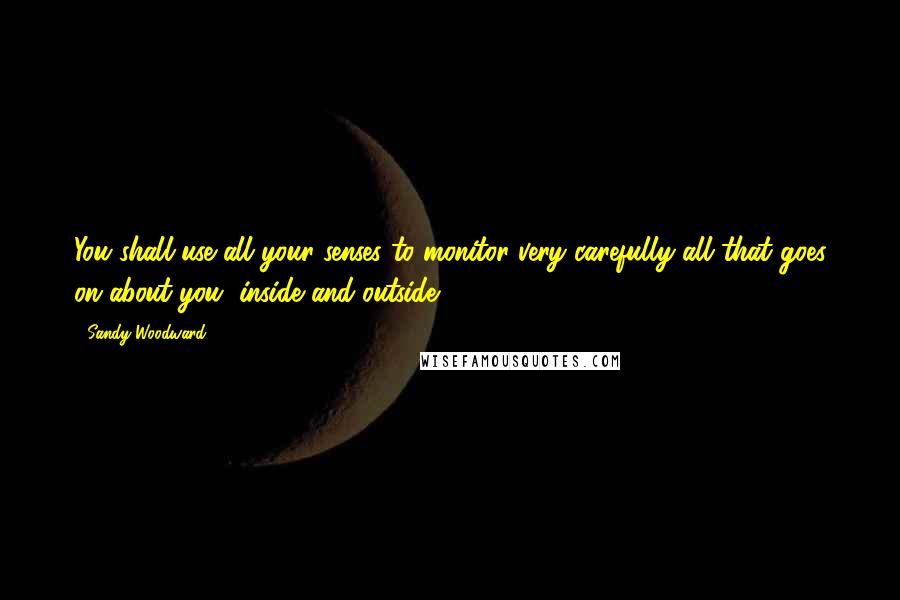 Sandy Woodward Quotes: You shall use all your senses to monitor very carefully all that goes on about you, inside and outside.