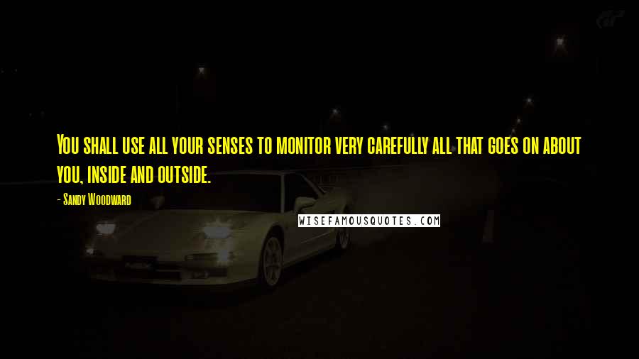 Sandy Woodward Quotes: You shall use all your senses to monitor very carefully all that goes on about you, inside and outside.