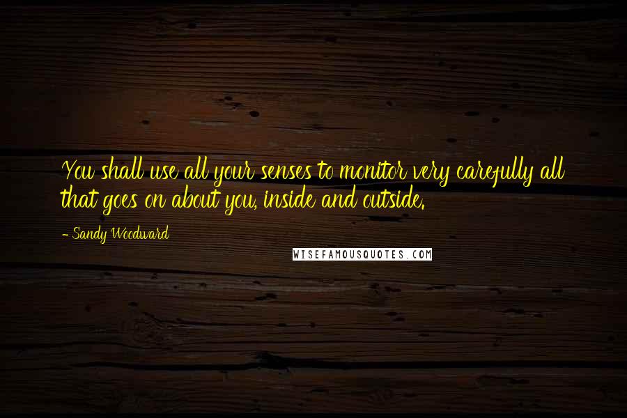 Sandy Woodward Quotes: You shall use all your senses to monitor very carefully all that goes on about you, inside and outside.