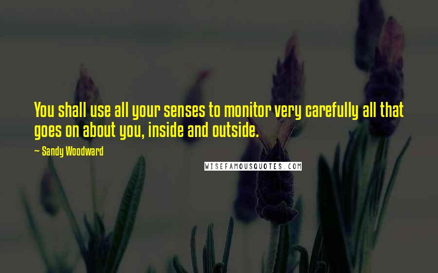 Sandy Woodward Quotes: You shall use all your senses to monitor very carefully all that goes on about you, inside and outside.