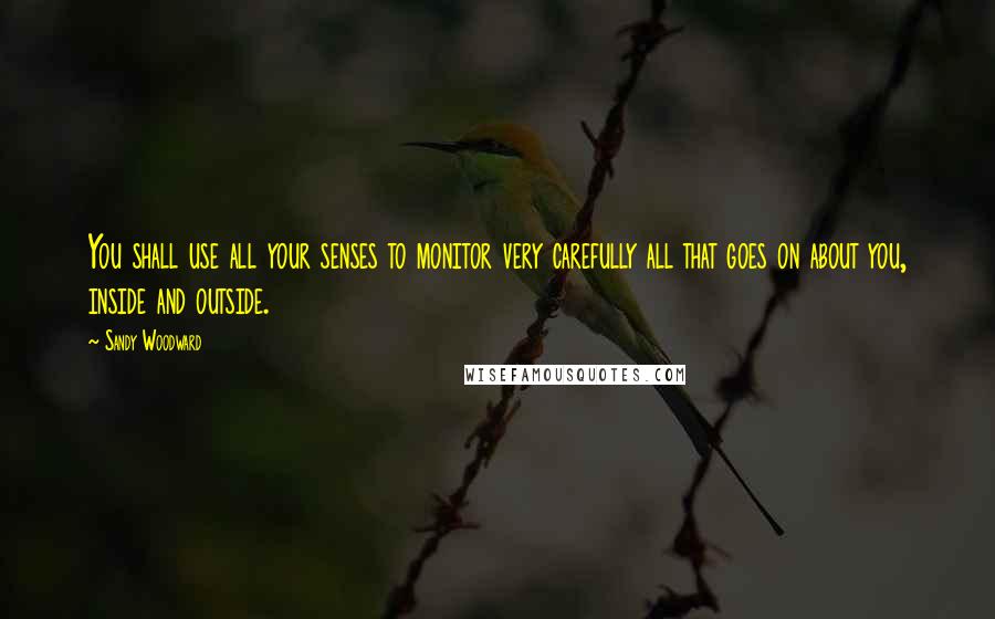 Sandy Woodward Quotes: You shall use all your senses to monitor very carefully all that goes on about you, inside and outside.